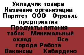 Укладчик товара › Название организации ­ Паритет, ООО › Отрасль предприятия ­ Продукты питания, табак › Минимальный оклад ­ 20 000 - Все города Работа » Вакансии   . Кабардино-Балкарская респ.